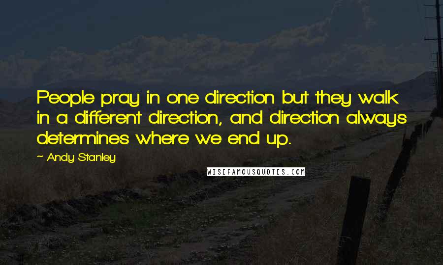 Andy Stanley Quotes: People pray in one direction but they walk in a different direction, and direction always determines where we end up.