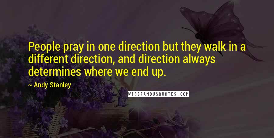 Andy Stanley Quotes: People pray in one direction but they walk in a different direction, and direction always determines where we end up.