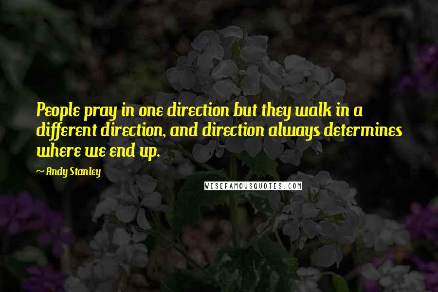 Andy Stanley Quotes: People pray in one direction but they walk in a different direction, and direction always determines where we end up.