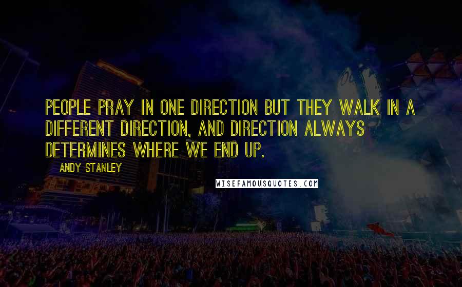 Andy Stanley Quotes: People pray in one direction but they walk in a different direction, and direction always determines where we end up.
