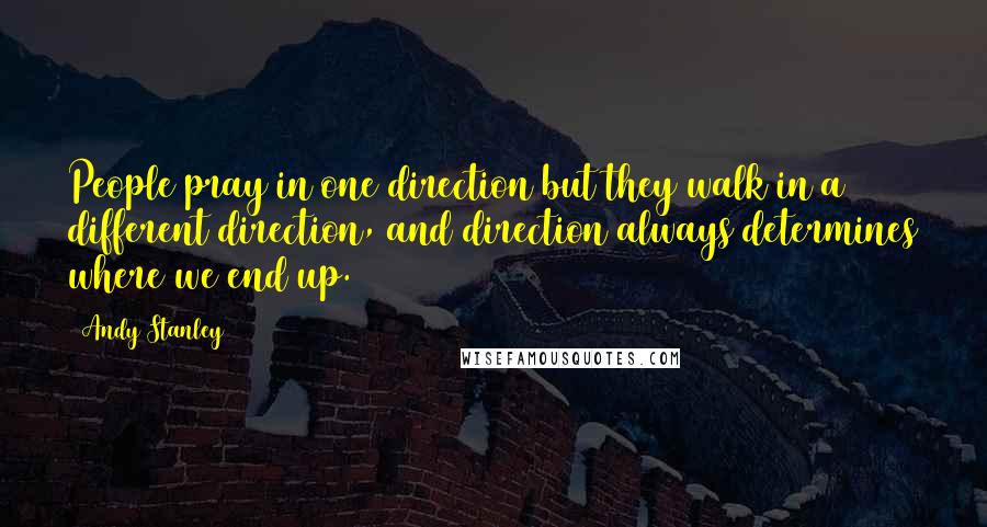 Andy Stanley Quotes: People pray in one direction but they walk in a different direction, and direction always determines where we end up.