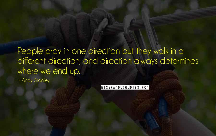 Andy Stanley Quotes: People pray in one direction but they walk in a different direction, and direction always determines where we end up.