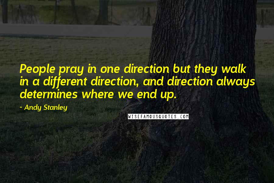 Andy Stanley Quotes: People pray in one direction but they walk in a different direction, and direction always determines where we end up.