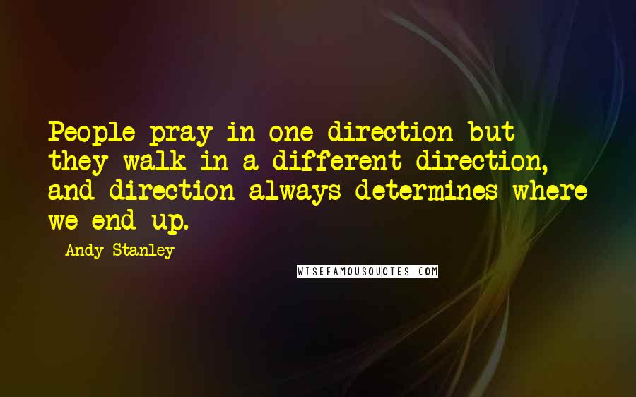 Andy Stanley Quotes: People pray in one direction but they walk in a different direction, and direction always determines where we end up.