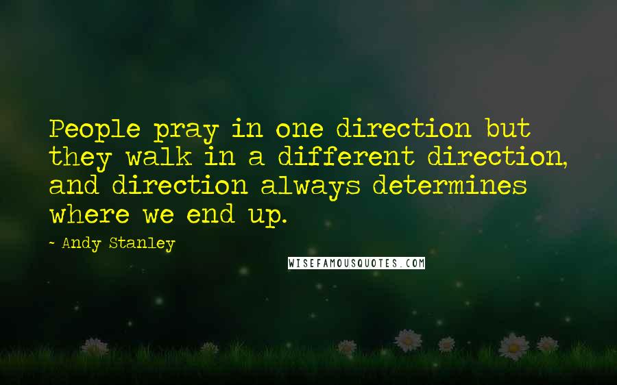 Andy Stanley Quotes: People pray in one direction but they walk in a different direction, and direction always determines where we end up.