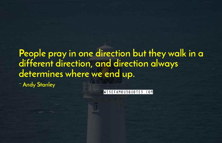 Andy Stanley Quotes: People pray in one direction but they walk in a different direction, and direction always determines where we end up.
