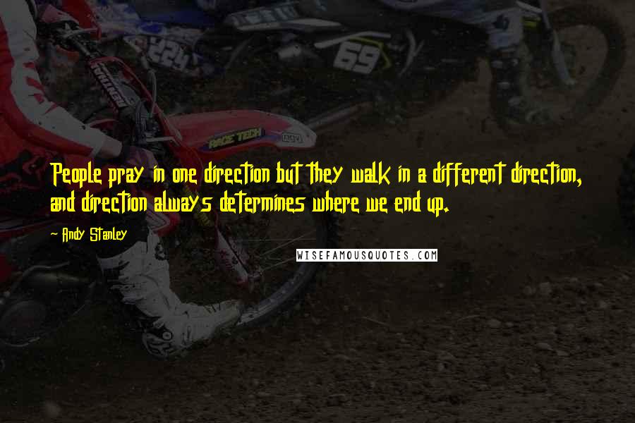 Andy Stanley Quotes: People pray in one direction but they walk in a different direction, and direction always determines where we end up.