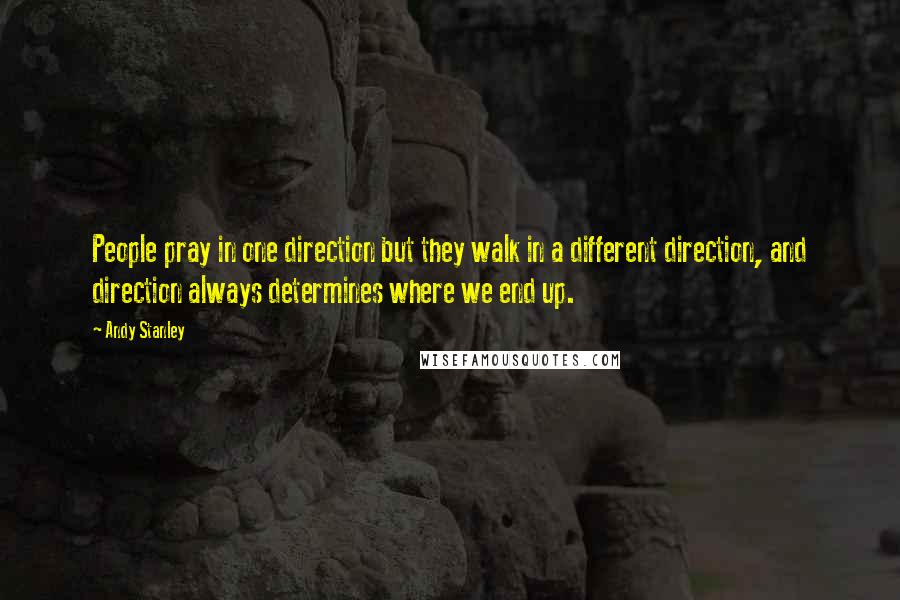 Andy Stanley Quotes: People pray in one direction but they walk in a different direction, and direction always determines where we end up.