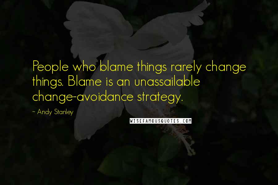 Andy Stanley Quotes: People who blame things rarely change things. Blame is an unassailable change-avoidance strategy.