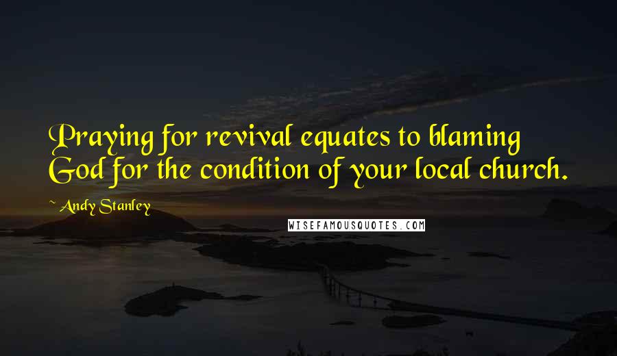 Andy Stanley Quotes: Praying for revival equates to blaming God for the condition of your local church.