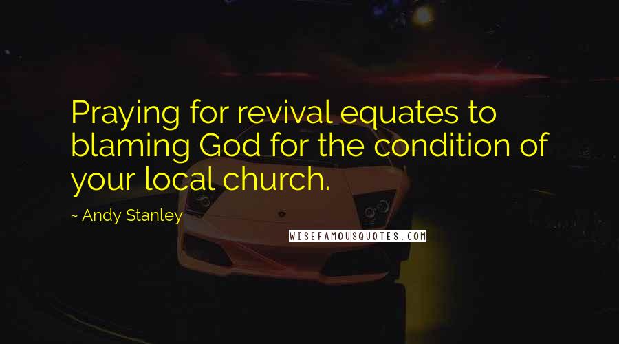 Andy Stanley Quotes: Praying for revival equates to blaming God for the condition of your local church.