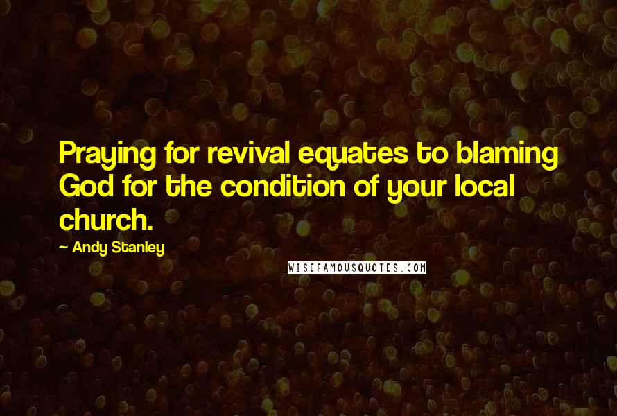 Andy Stanley Quotes: Praying for revival equates to blaming God for the condition of your local church.