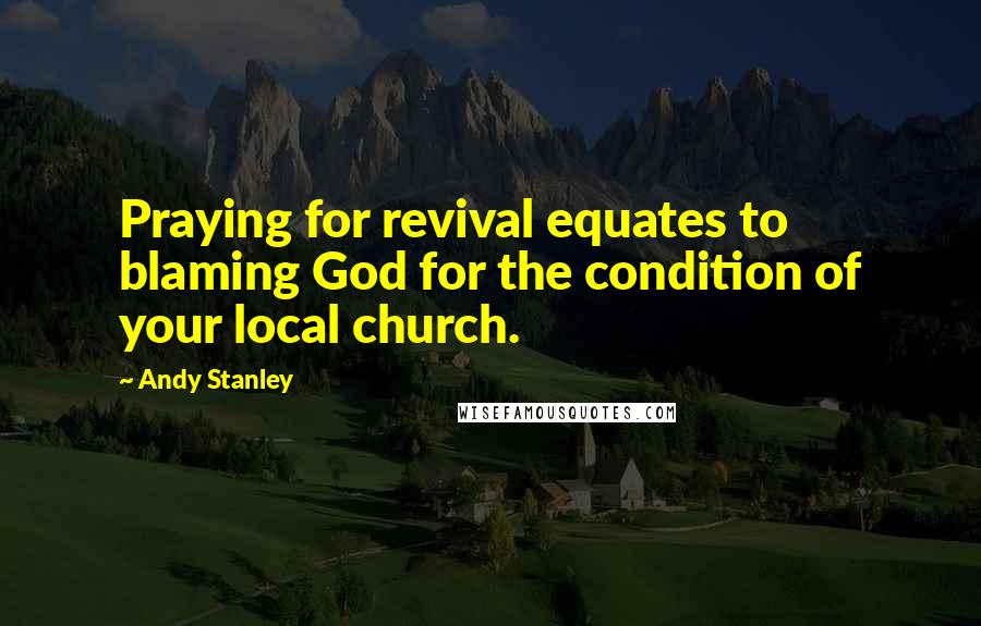 Andy Stanley Quotes: Praying for revival equates to blaming God for the condition of your local church.