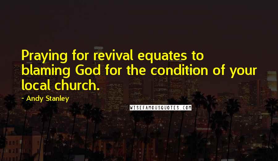 Andy Stanley Quotes: Praying for revival equates to blaming God for the condition of your local church.
