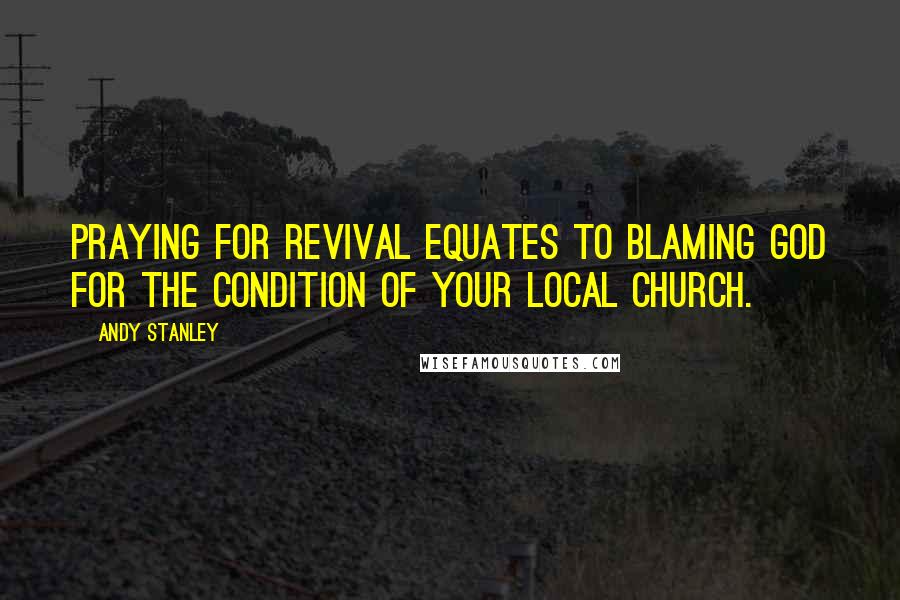 Andy Stanley Quotes: Praying for revival equates to blaming God for the condition of your local church.