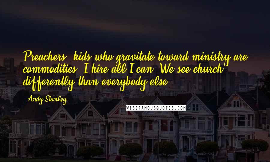 Andy Stanley Quotes: Preachers' kids who gravitate toward ministry are commodities. I hire all I can. We see church differently than everybody else.