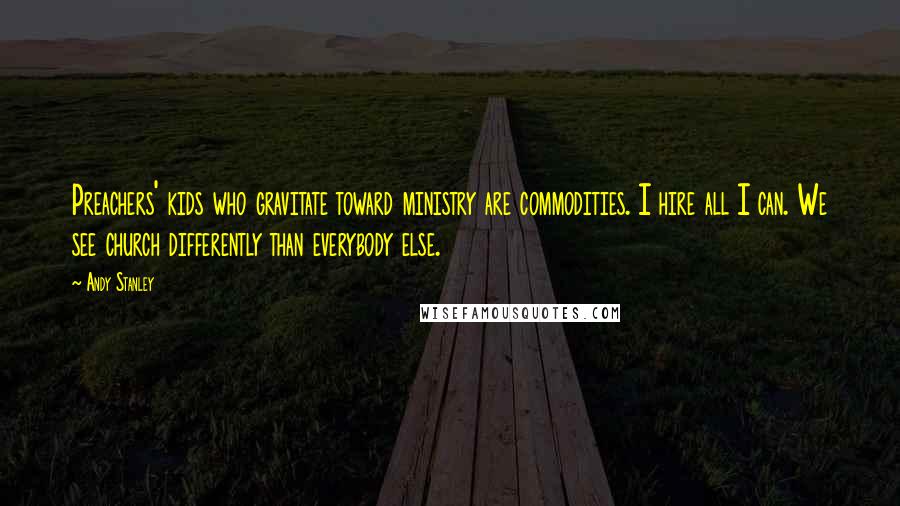 Andy Stanley Quotes: Preachers' kids who gravitate toward ministry are commodities. I hire all I can. We see church differently than everybody else.