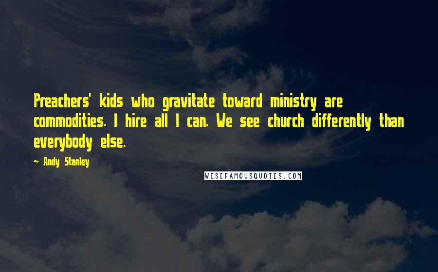 Andy Stanley Quotes: Preachers' kids who gravitate toward ministry are commodities. I hire all I can. We see church differently than everybody else.