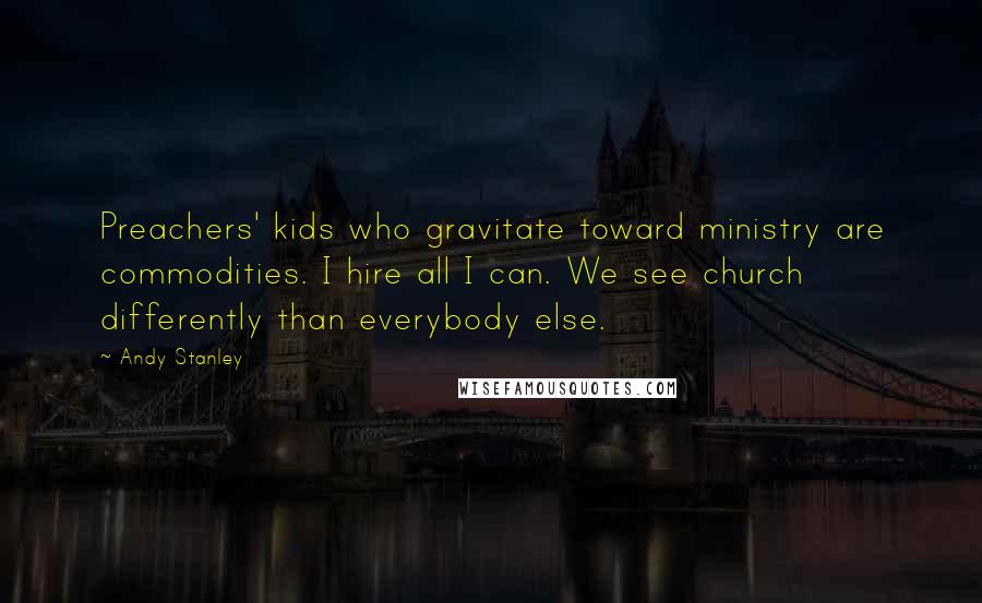 Andy Stanley Quotes: Preachers' kids who gravitate toward ministry are commodities. I hire all I can. We see church differently than everybody else.