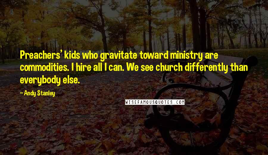 Andy Stanley Quotes: Preachers' kids who gravitate toward ministry are commodities. I hire all I can. We see church differently than everybody else.