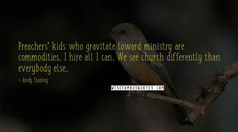 Andy Stanley Quotes: Preachers' kids who gravitate toward ministry are commodities. I hire all I can. We see church differently than everybody else.