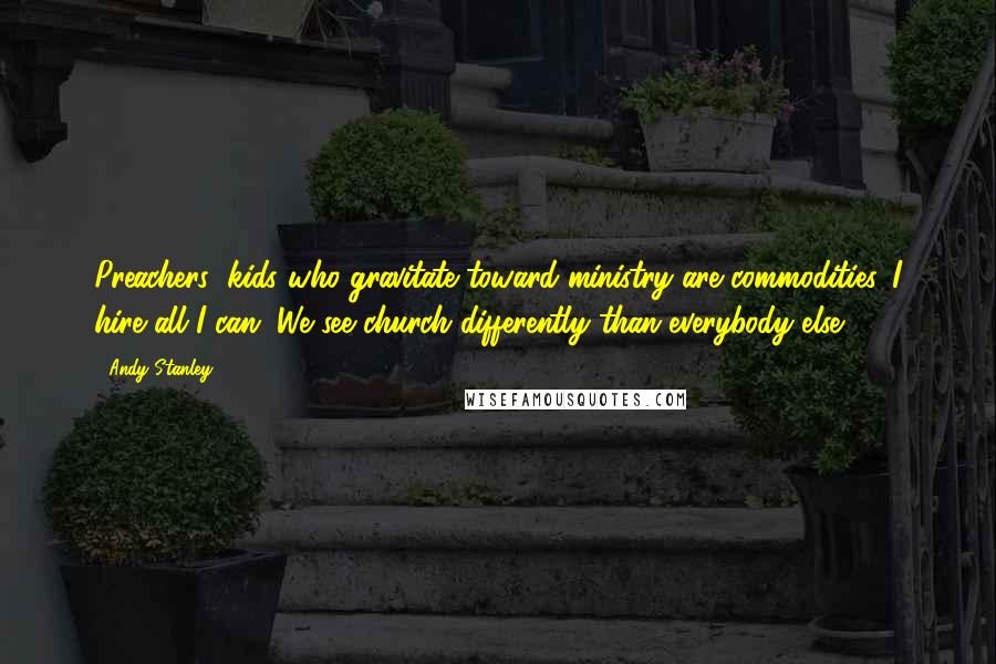 Andy Stanley Quotes: Preachers' kids who gravitate toward ministry are commodities. I hire all I can. We see church differently than everybody else.