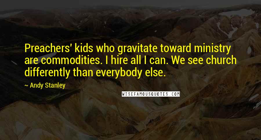 Andy Stanley Quotes: Preachers' kids who gravitate toward ministry are commodities. I hire all I can. We see church differently than everybody else.