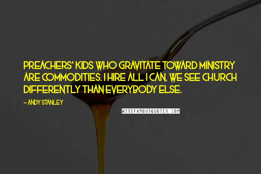 Andy Stanley Quotes: Preachers' kids who gravitate toward ministry are commodities. I hire all I can. We see church differently than everybody else.