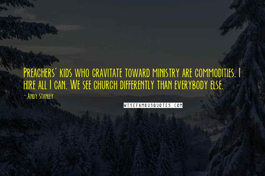 Andy Stanley Quotes: Preachers' kids who gravitate toward ministry are commodities. I hire all I can. We see church differently than everybody else.