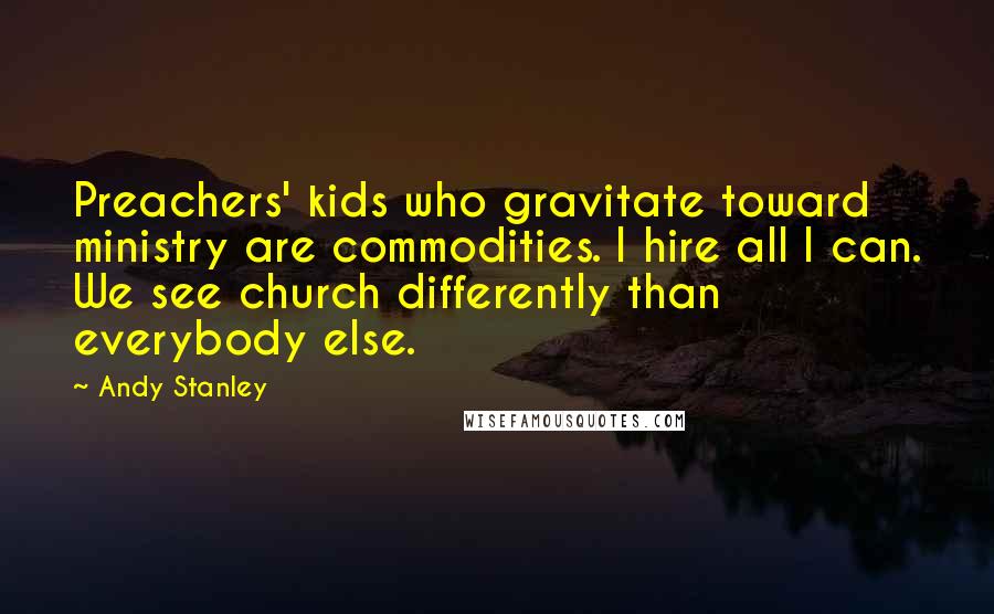 Andy Stanley Quotes: Preachers' kids who gravitate toward ministry are commodities. I hire all I can. We see church differently than everybody else.