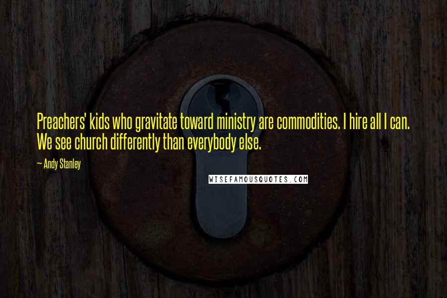 Andy Stanley Quotes: Preachers' kids who gravitate toward ministry are commodities. I hire all I can. We see church differently than everybody else.