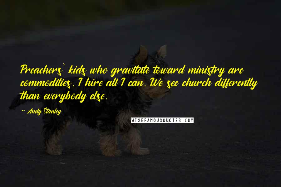 Andy Stanley Quotes: Preachers' kids who gravitate toward ministry are commodities. I hire all I can. We see church differently than everybody else.