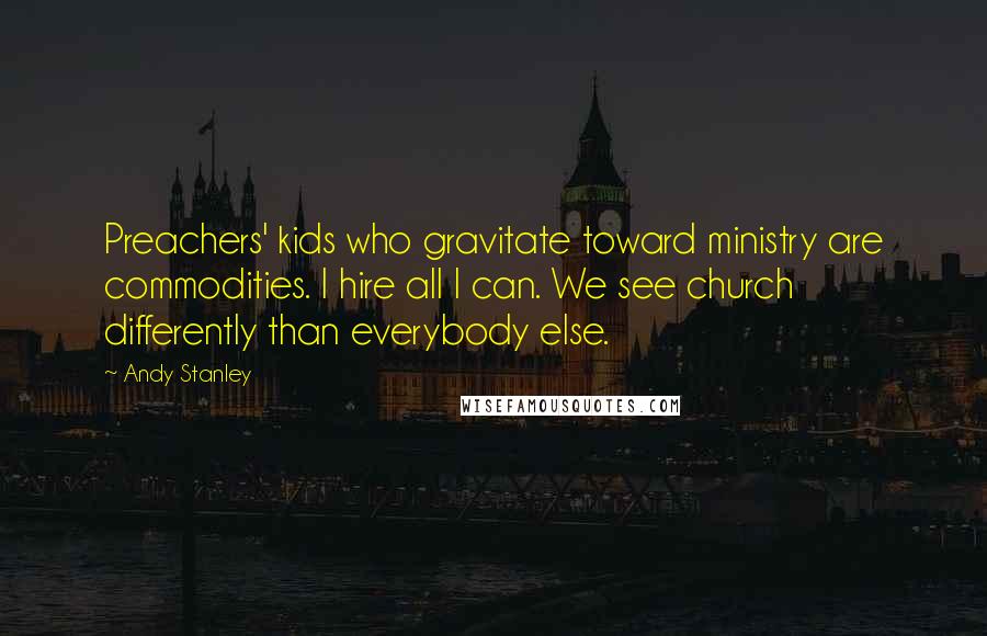 Andy Stanley Quotes: Preachers' kids who gravitate toward ministry are commodities. I hire all I can. We see church differently than everybody else.