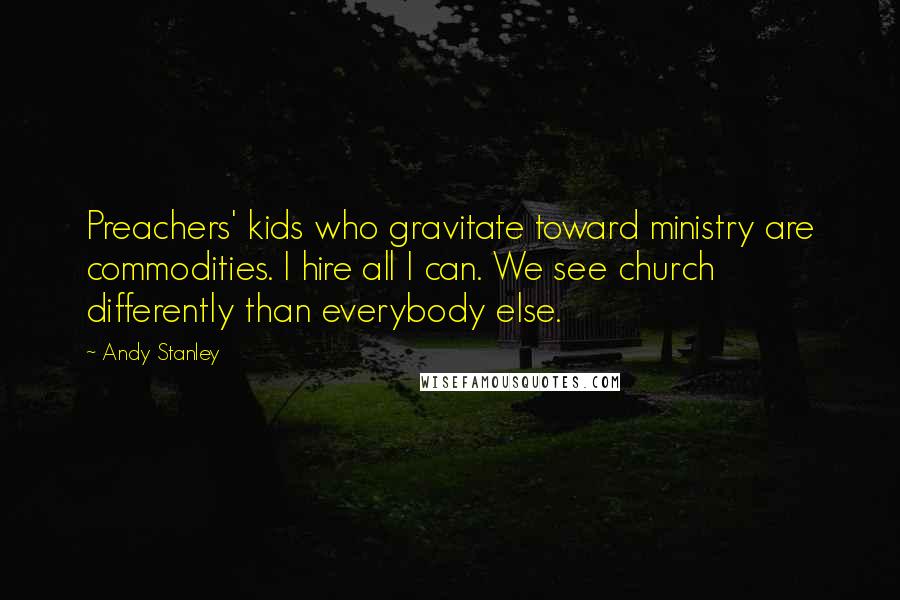 Andy Stanley Quotes: Preachers' kids who gravitate toward ministry are commodities. I hire all I can. We see church differently than everybody else.