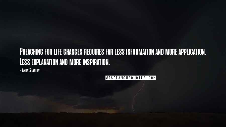 Andy Stanley Quotes: Preaching for life changes requires far less information and more application. Less explanation and more inspiration.