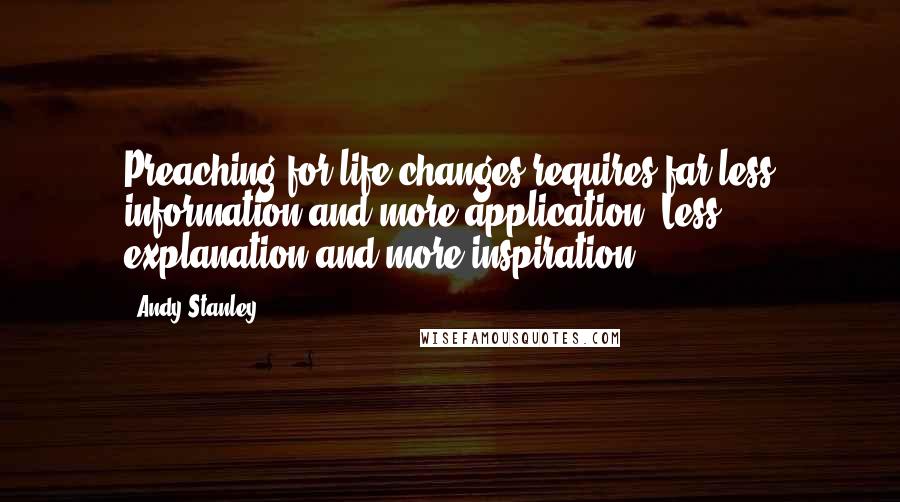 Andy Stanley Quotes: Preaching for life changes requires far less information and more application. Less explanation and more inspiration.