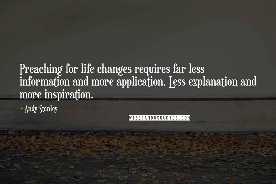 Andy Stanley Quotes: Preaching for life changes requires far less information and more application. Less explanation and more inspiration.