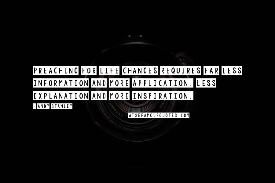 Andy Stanley Quotes: Preaching for life changes requires far less information and more application. Less explanation and more inspiration.