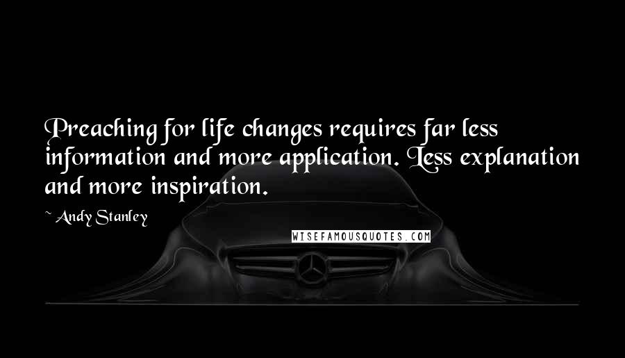 Andy Stanley Quotes: Preaching for life changes requires far less information and more application. Less explanation and more inspiration.