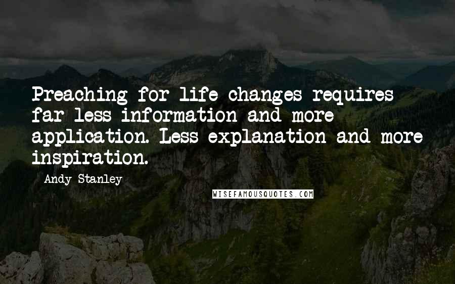Andy Stanley Quotes: Preaching for life changes requires far less information and more application. Less explanation and more inspiration.