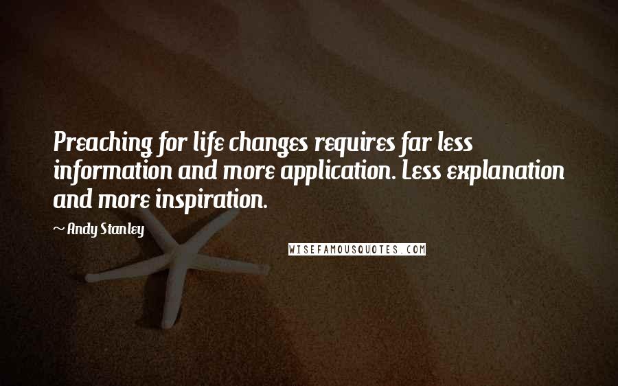 Andy Stanley Quotes: Preaching for life changes requires far less information and more application. Less explanation and more inspiration.