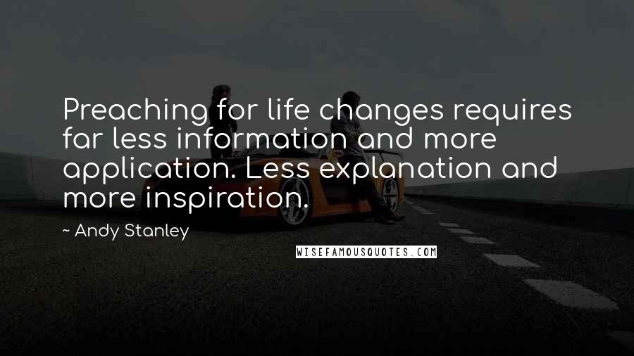 Andy Stanley Quotes: Preaching for life changes requires far less information and more application. Less explanation and more inspiration.