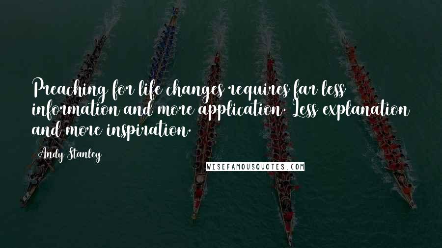 Andy Stanley Quotes: Preaching for life changes requires far less information and more application. Less explanation and more inspiration.