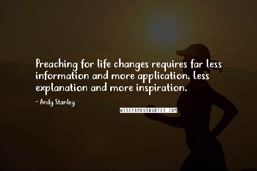Andy Stanley Quotes: Preaching for life changes requires far less information and more application. Less explanation and more inspiration.