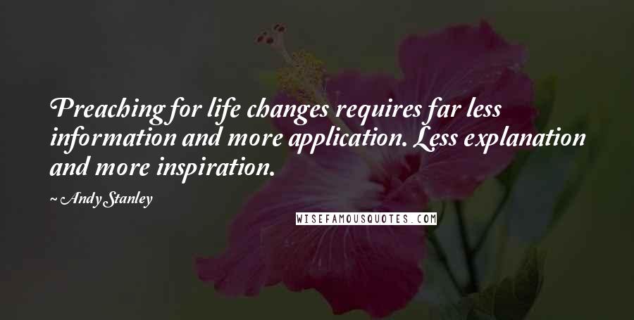 Andy Stanley Quotes: Preaching for life changes requires far less information and more application. Less explanation and more inspiration.