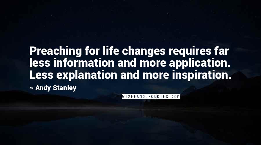 Andy Stanley Quotes: Preaching for life changes requires far less information and more application. Less explanation and more inspiration.
