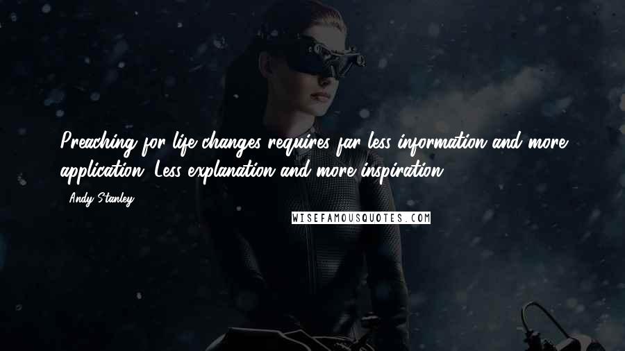 Andy Stanley Quotes: Preaching for life changes requires far less information and more application. Less explanation and more inspiration.