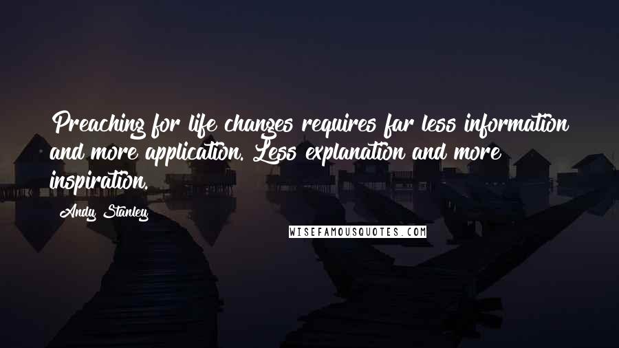 Andy Stanley Quotes: Preaching for life changes requires far less information and more application. Less explanation and more inspiration.