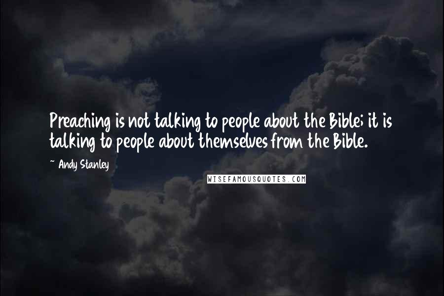 Andy Stanley Quotes: Preaching is not talking to people about the Bible; it is talking to people about themselves from the Bible.