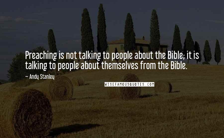 Andy Stanley Quotes: Preaching is not talking to people about the Bible; it is talking to people about themselves from the Bible.